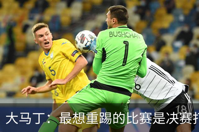 大马丁：最想重踢的比赛是决赛打法国，想试试能不能零封